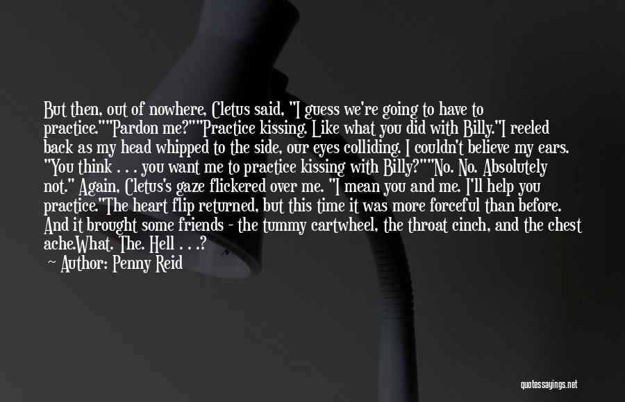 Penny Reid Quotes: But Then, Out Of Nowhere, Cletus Said, I Guess We're Going To Have To Practice.pardon Me?practice Kissing. Like What You