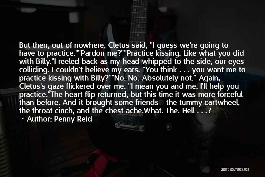 Penny Reid Quotes: But Then, Out Of Nowhere, Cletus Said, I Guess We're Going To Have To Practice.pardon Me?practice Kissing. Like What You