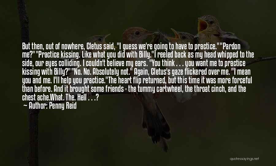 Penny Reid Quotes: But Then, Out Of Nowhere, Cletus Said, I Guess We're Going To Have To Practice.pardon Me?practice Kissing. Like What You