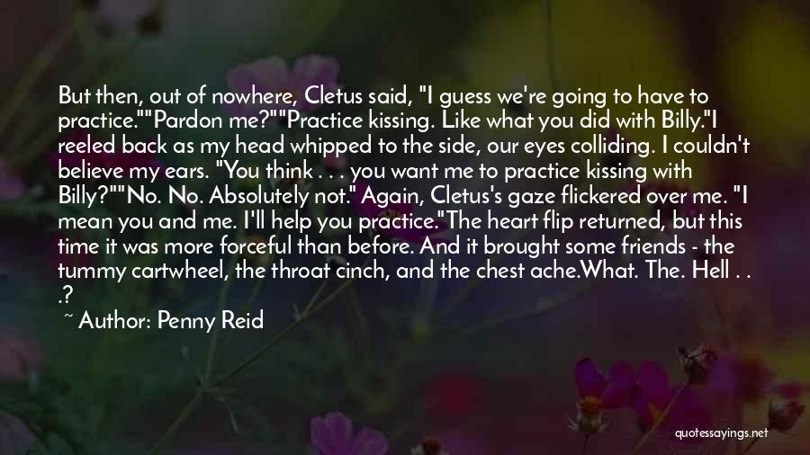 Penny Reid Quotes: But Then, Out Of Nowhere, Cletus Said, I Guess We're Going To Have To Practice.pardon Me?practice Kissing. Like What You