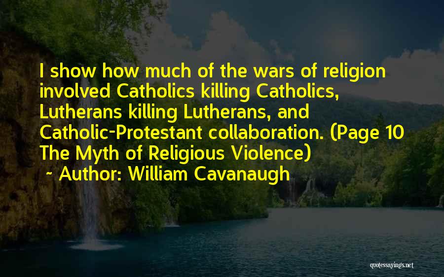 William Cavanaugh Quotes: I Show How Much Of The Wars Of Religion Involved Catholics Killing Catholics, Lutherans Killing Lutherans, And Catholic-protestant Collaboration. (page