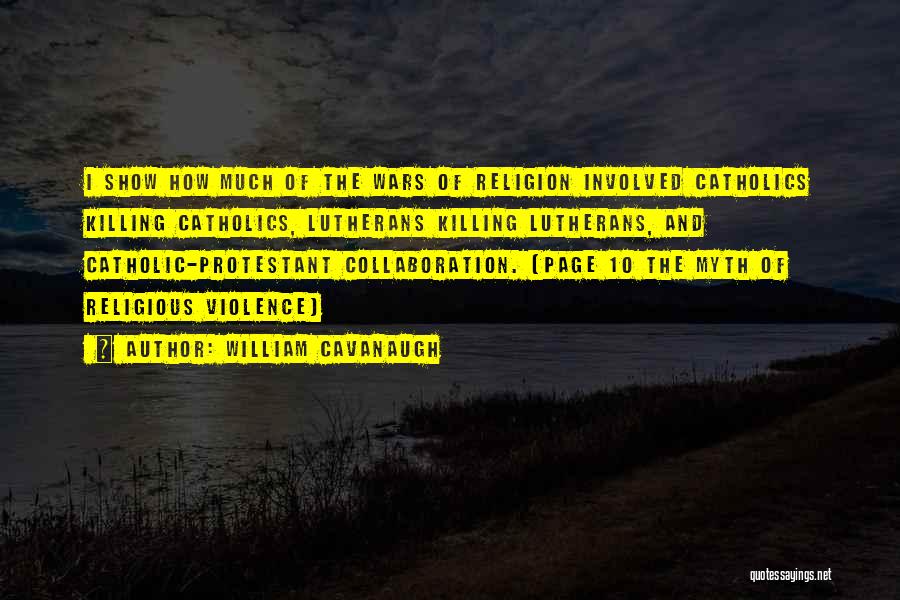 William Cavanaugh Quotes: I Show How Much Of The Wars Of Religion Involved Catholics Killing Catholics, Lutherans Killing Lutherans, And Catholic-protestant Collaboration. (page