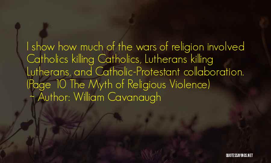 William Cavanaugh Quotes: I Show How Much Of The Wars Of Religion Involved Catholics Killing Catholics, Lutherans Killing Lutherans, And Catholic-protestant Collaboration. (page