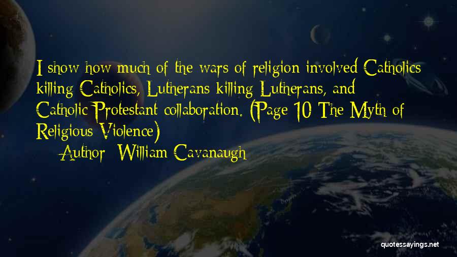 William Cavanaugh Quotes: I Show How Much Of The Wars Of Religion Involved Catholics Killing Catholics, Lutherans Killing Lutherans, And Catholic-protestant Collaboration. (page