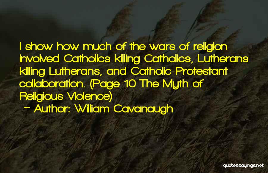 William Cavanaugh Quotes: I Show How Much Of The Wars Of Religion Involved Catholics Killing Catholics, Lutherans Killing Lutherans, And Catholic-protestant Collaboration. (page