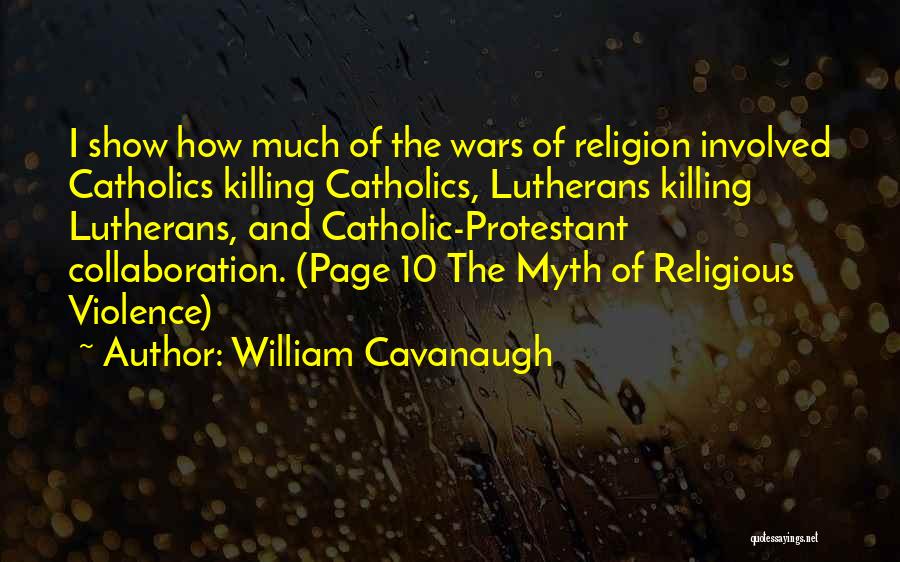 William Cavanaugh Quotes: I Show How Much Of The Wars Of Religion Involved Catholics Killing Catholics, Lutherans Killing Lutherans, And Catholic-protestant Collaboration. (page