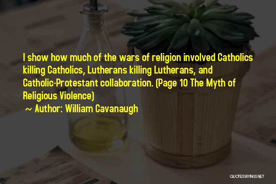 William Cavanaugh Quotes: I Show How Much Of The Wars Of Religion Involved Catholics Killing Catholics, Lutherans Killing Lutherans, And Catholic-protestant Collaboration. (page