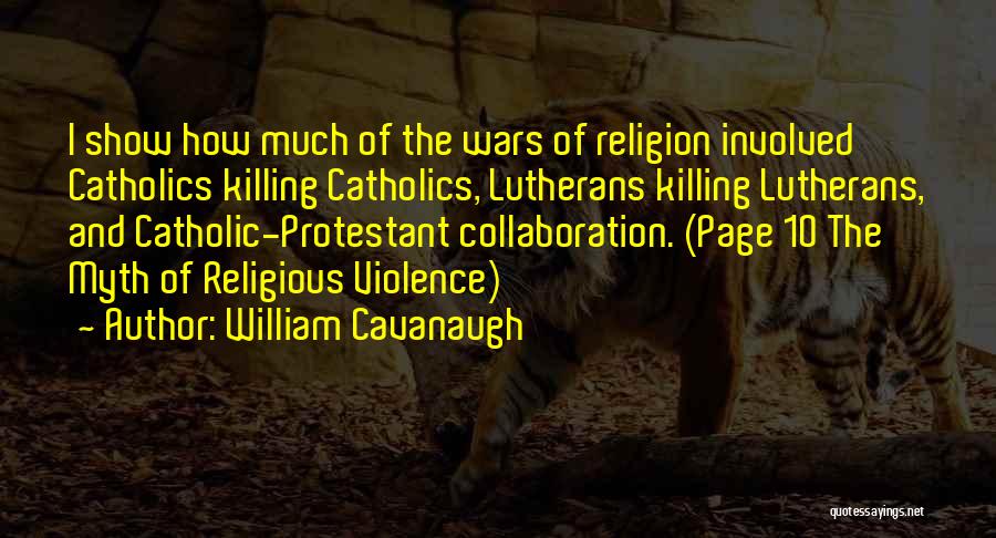 William Cavanaugh Quotes: I Show How Much Of The Wars Of Religion Involved Catholics Killing Catholics, Lutherans Killing Lutherans, And Catholic-protestant Collaboration. (page