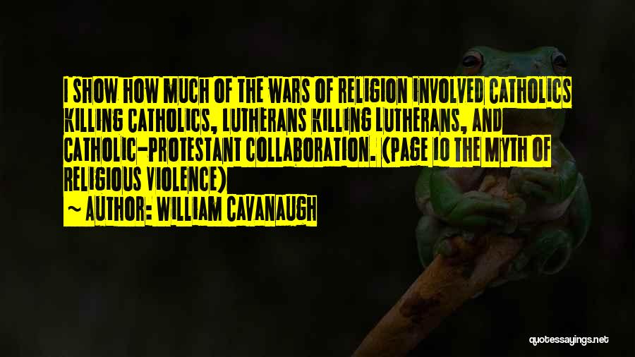 William Cavanaugh Quotes: I Show How Much Of The Wars Of Religion Involved Catholics Killing Catholics, Lutherans Killing Lutherans, And Catholic-protestant Collaboration. (page