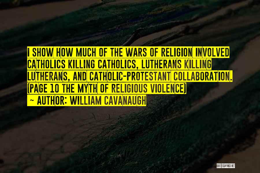 William Cavanaugh Quotes: I Show How Much Of The Wars Of Religion Involved Catholics Killing Catholics, Lutherans Killing Lutherans, And Catholic-protestant Collaboration. (page