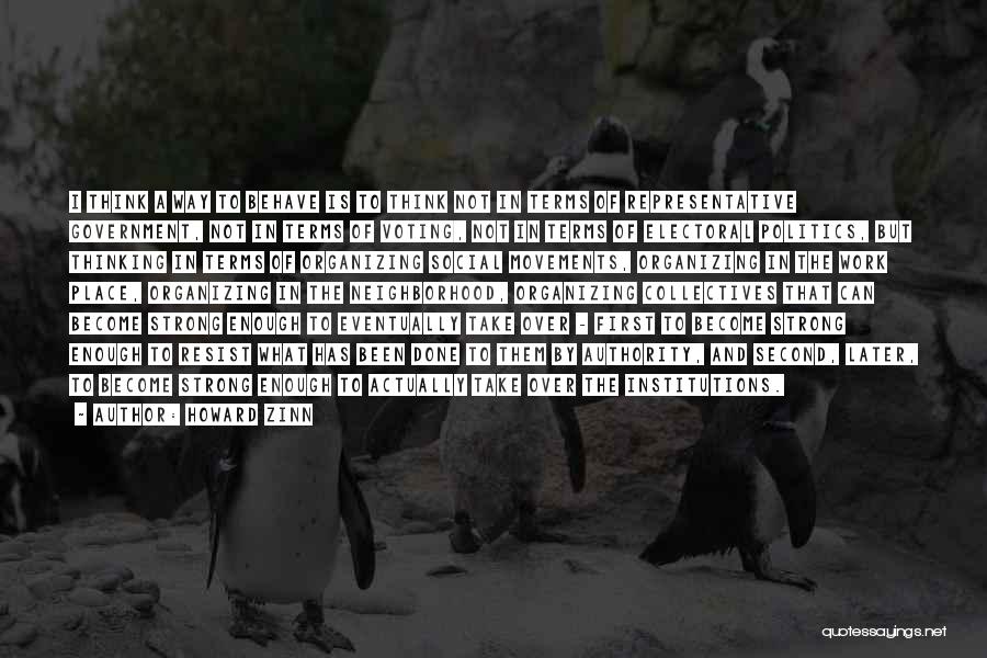 Howard Zinn Quotes: I Think A Way To Behave Is To Think Not In Terms Of Representative Government, Not In Terms Of Voting,