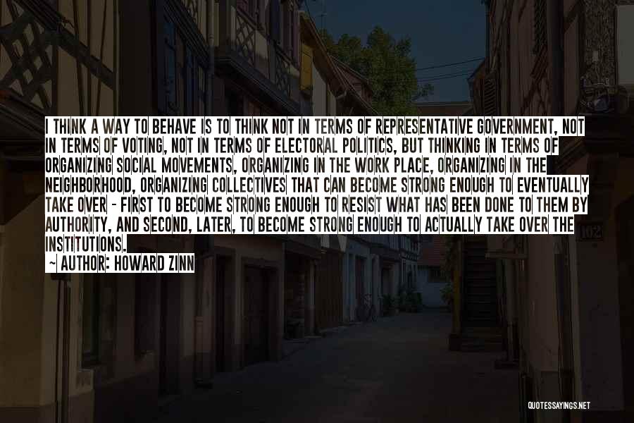 Howard Zinn Quotes: I Think A Way To Behave Is To Think Not In Terms Of Representative Government, Not In Terms Of Voting,