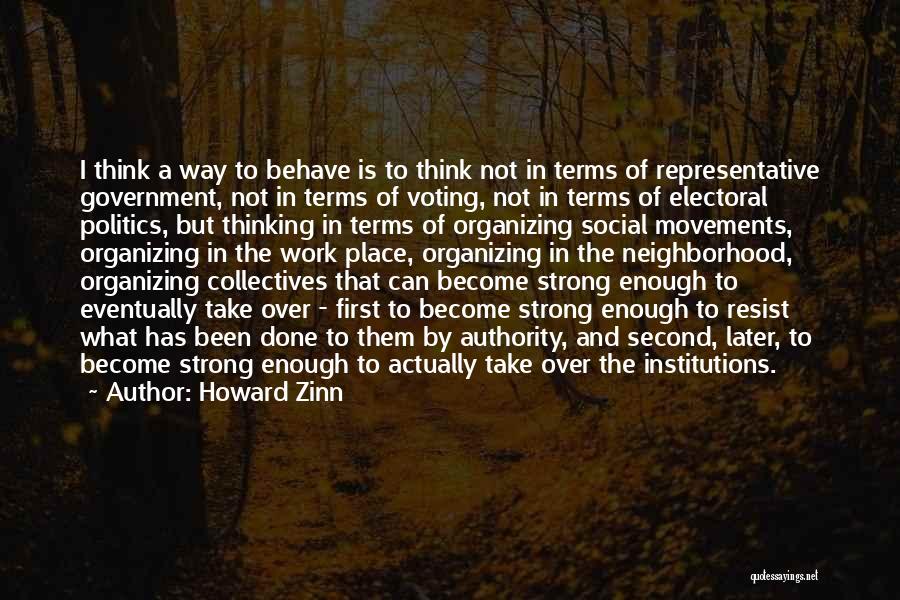 Howard Zinn Quotes: I Think A Way To Behave Is To Think Not In Terms Of Representative Government, Not In Terms Of Voting,