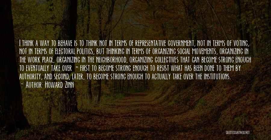 Howard Zinn Quotes: I Think A Way To Behave Is To Think Not In Terms Of Representative Government, Not In Terms Of Voting,