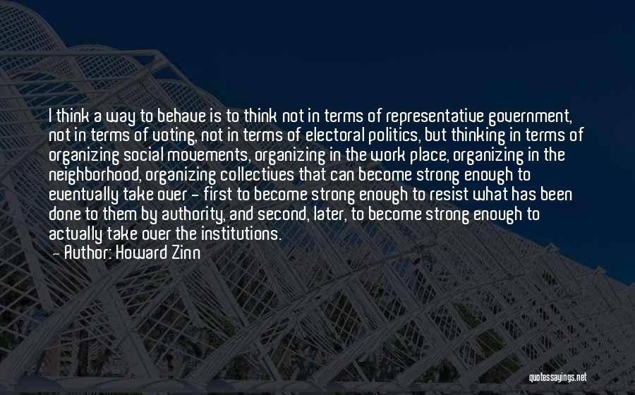 Howard Zinn Quotes: I Think A Way To Behave Is To Think Not In Terms Of Representative Government, Not In Terms Of Voting,