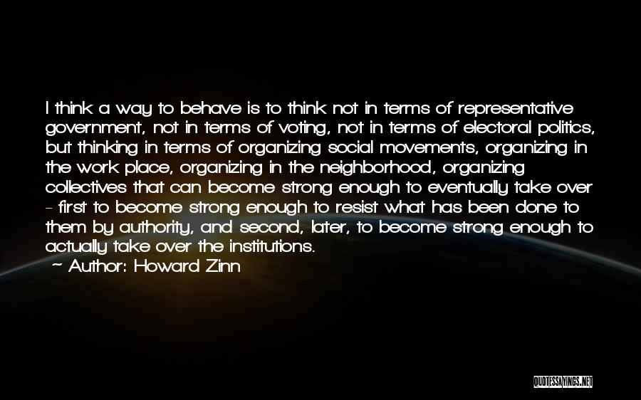 Howard Zinn Quotes: I Think A Way To Behave Is To Think Not In Terms Of Representative Government, Not In Terms Of Voting,