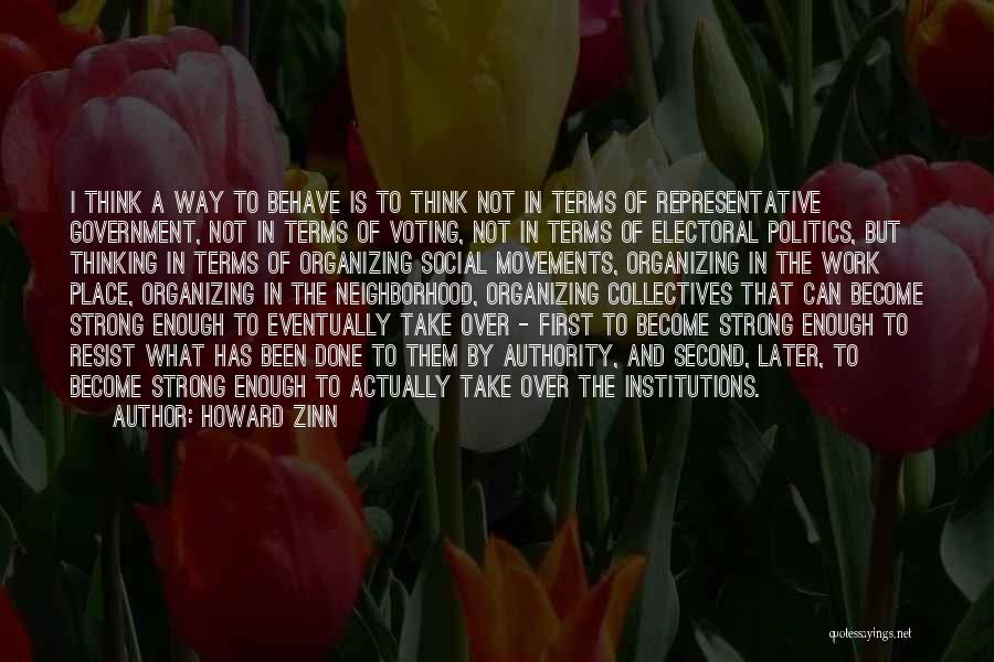 Howard Zinn Quotes: I Think A Way To Behave Is To Think Not In Terms Of Representative Government, Not In Terms Of Voting,