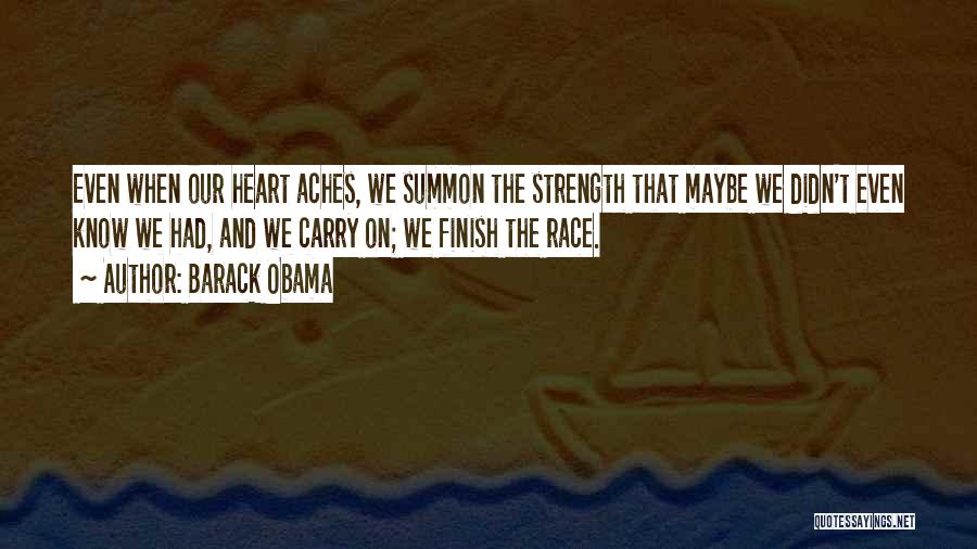 Barack Obama Quotes: Even When Our Heart Aches, We Summon The Strength That Maybe We Didn't Even Know We Had, And We Carry