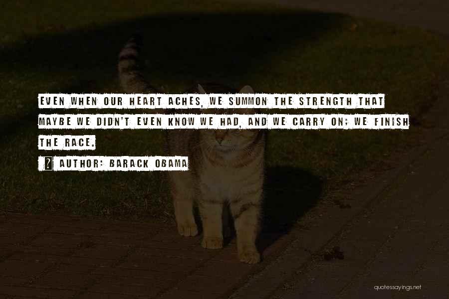 Barack Obama Quotes: Even When Our Heart Aches, We Summon The Strength That Maybe We Didn't Even Know We Had, And We Carry