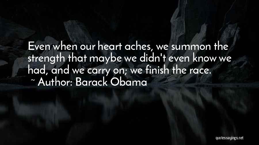 Barack Obama Quotes: Even When Our Heart Aches, We Summon The Strength That Maybe We Didn't Even Know We Had, And We Carry