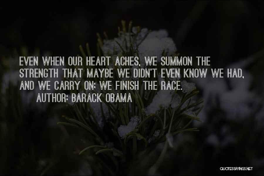 Barack Obama Quotes: Even When Our Heart Aches, We Summon The Strength That Maybe We Didn't Even Know We Had, And We Carry