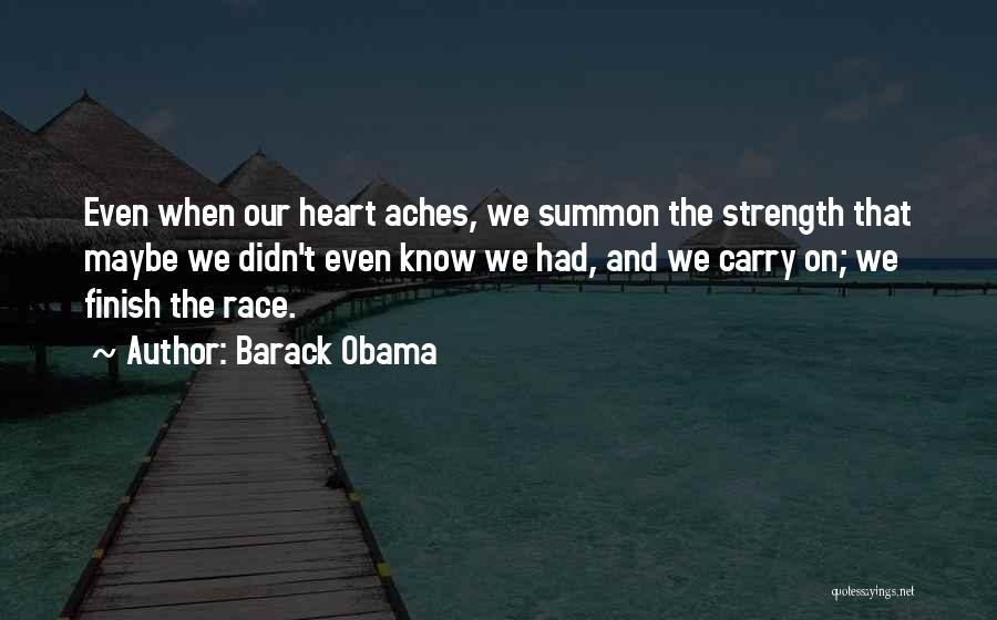 Barack Obama Quotes: Even When Our Heart Aches, We Summon The Strength That Maybe We Didn't Even Know We Had, And We Carry