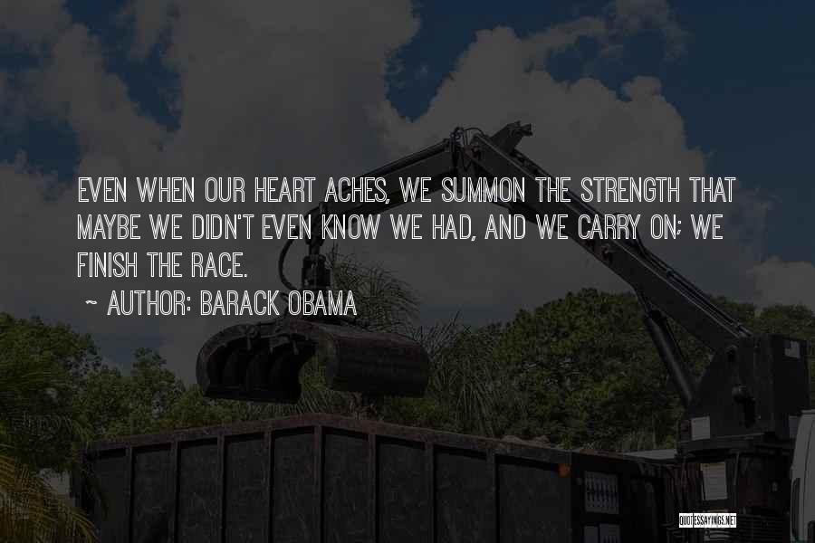 Barack Obama Quotes: Even When Our Heart Aches, We Summon The Strength That Maybe We Didn't Even Know We Had, And We Carry