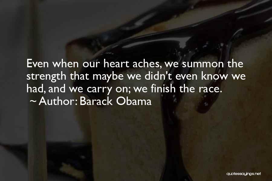 Barack Obama Quotes: Even When Our Heart Aches, We Summon The Strength That Maybe We Didn't Even Know We Had, And We Carry