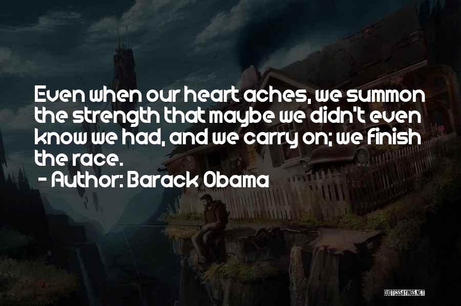 Barack Obama Quotes: Even When Our Heart Aches, We Summon The Strength That Maybe We Didn't Even Know We Had, And We Carry