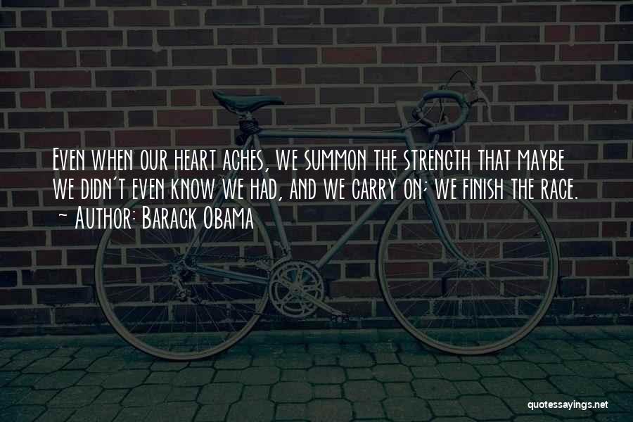 Barack Obama Quotes: Even When Our Heart Aches, We Summon The Strength That Maybe We Didn't Even Know We Had, And We Carry