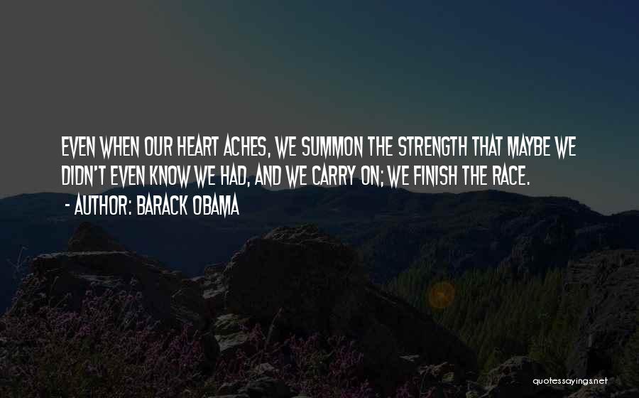 Barack Obama Quotes: Even When Our Heart Aches, We Summon The Strength That Maybe We Didn't Even Know We Had, And We Carry