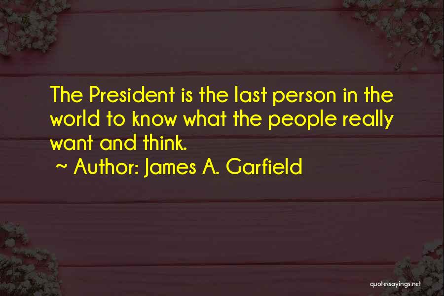 James A. Garfield Quotes: The President Is The Last Person In The World To Know What The People Really Want And Think.