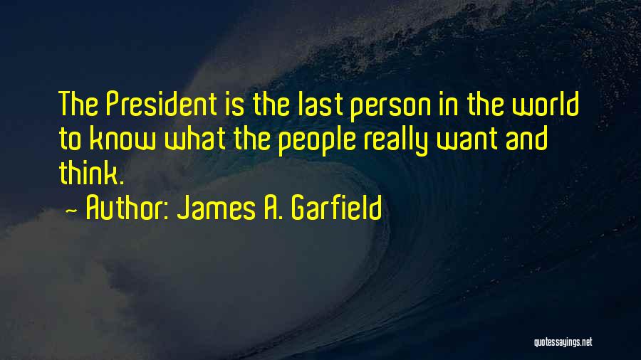 James A. Garfield Quotes: The President Is The Last Person In The World To Know What The People Really Want And Think.