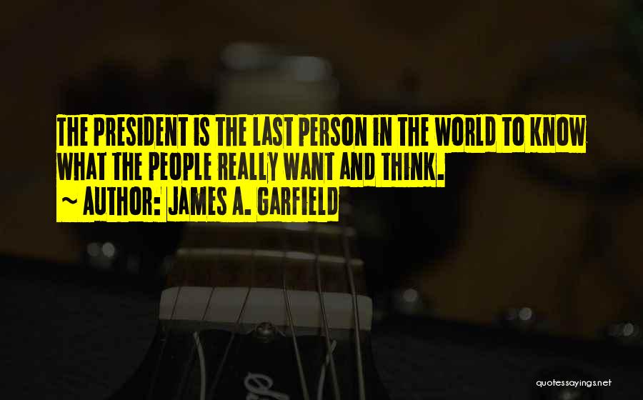 James A. Garfield Quotes: The President Is The Last Person In The World To Know What The People Really Want And Think.