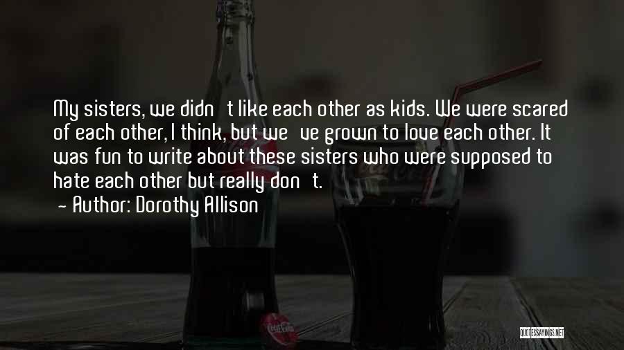 Dorothy Allison Quotes: My Sisters, We Didn't Like Each Other As Kids. We Were Scared Of Each Other, I Think, But We've Grown