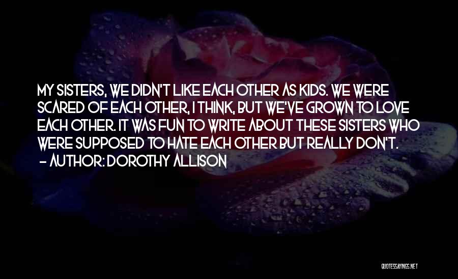 Dorothy Allison Quotes: My Sisters, We Didn't Like Each Other As Kids. We Were Scared Of Each Other, I Think, But We've Grown