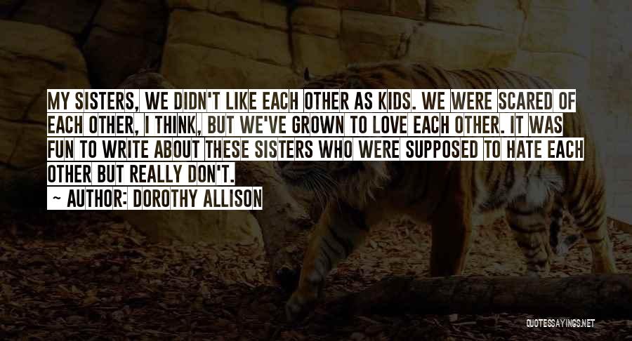 Dorothy Allison Quotes: My Sisters, We Didn't Like Each Other As Kids. We Were Scared Of Each Other, I Think, But We've Grown