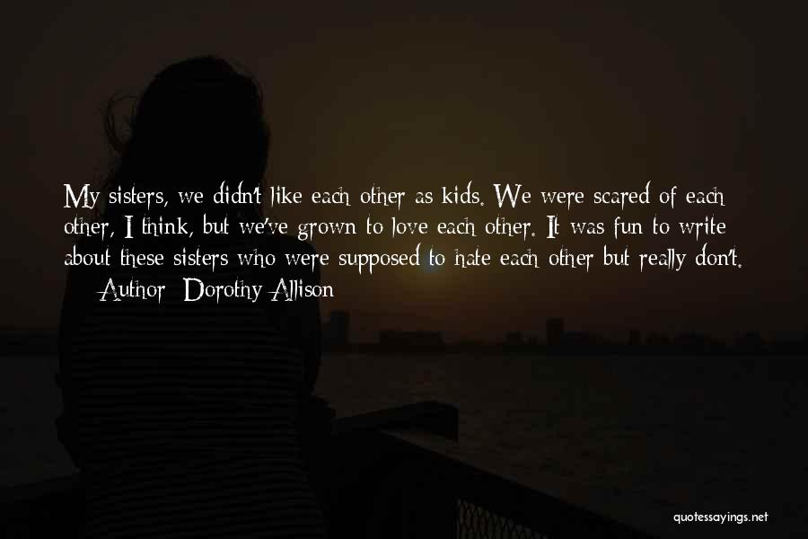 Dorothy Allison Quotes: My Sisters, We Didn't Like Each Other As Kids. We Were Scared Of Each Other, I Think, But We've Grown