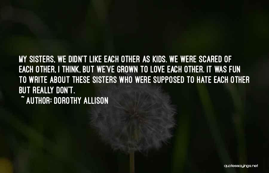 Dorothy Allison Quotes: My Sisters, We Didn't Like Each Other As Kids. We Were Scared Of Each Other, I Think, But We've Grown