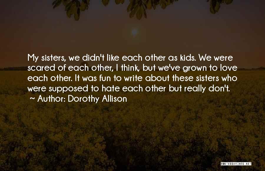 Dorothy Allison Quotes: My Sisters, We Didn't Like Each Other As Kids. We Were Scared Of Each Other, I Think, But We've Grown