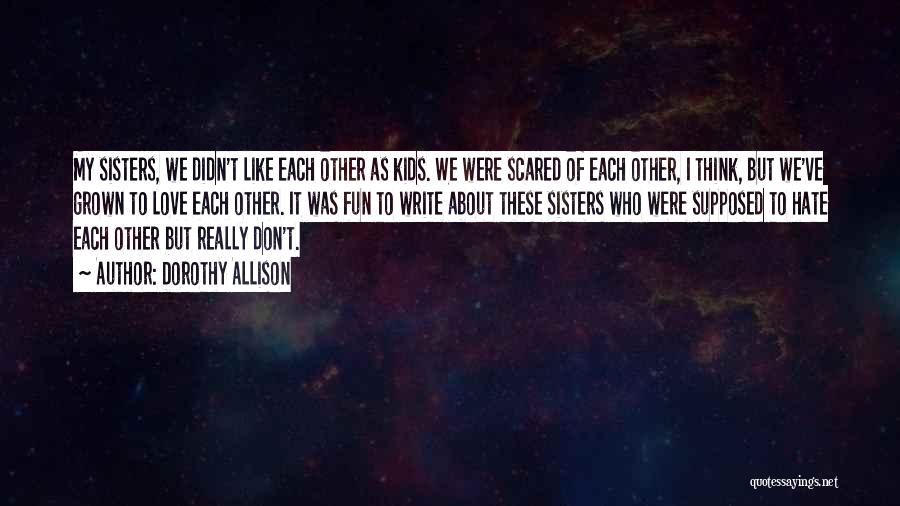 Dorothy Allison Quotes: My Sisters, We Didn't Like Each Other As Kids. We Were Scared Of Each Other, I Think, But We've Grown