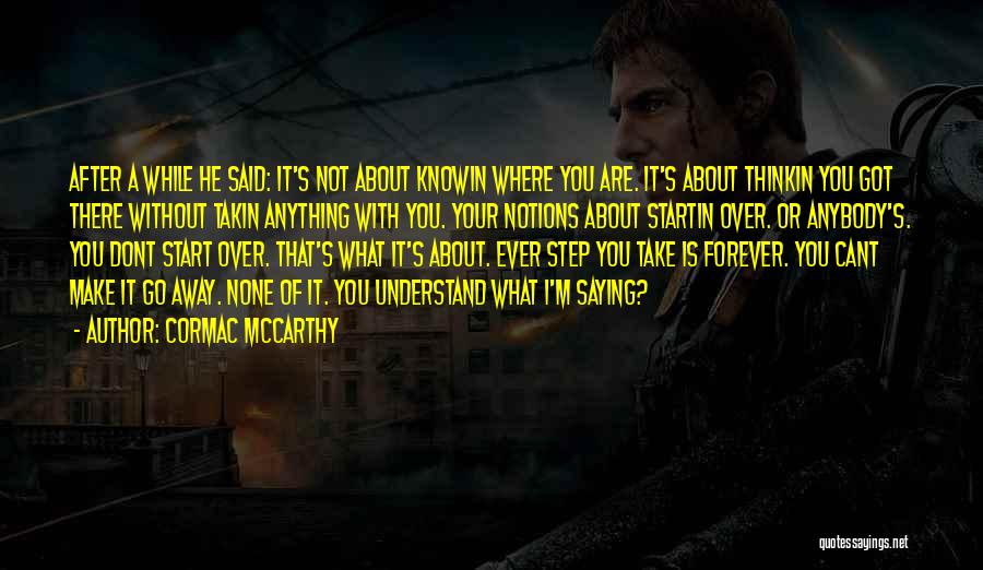 Cormac McCarthy Quotes: After A While He Said: It's Not About Knowin Where You Are. It's About Thinkin You Got There Without Takin