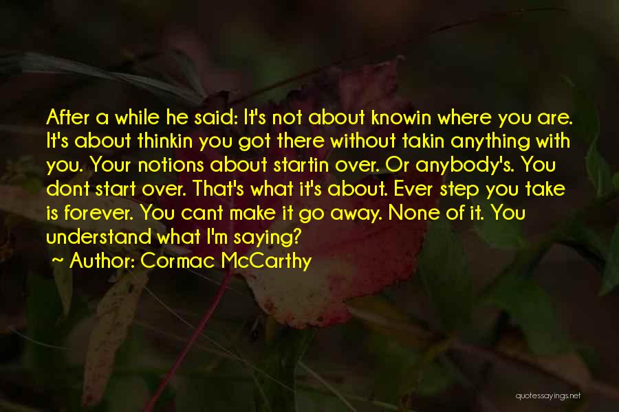 Cormac McCarthy Quotes: After A While He Said: It's Not About Knowin Where You Are. It's About Thinkin You Got There Without Takin