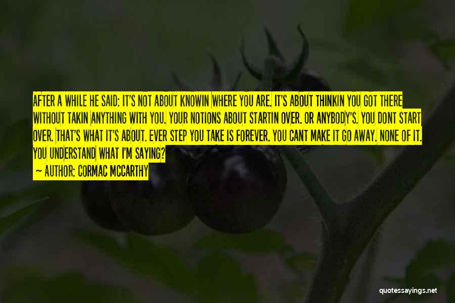 Cormac McCarthy Quotes: After A While He Said: It's Not About Knowin Where You Are. It's About Thinkin You Got There Without Takin