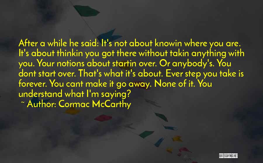 Cormac McCarthy Quotes: After A While He Said: It's Not About Knowin Where You Are. It's About Thinkin You Got There Without Takin