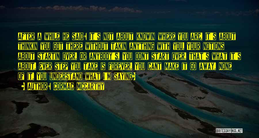 Cormac McCarthy Quotes: After A While He Said: It's Not About Knowin Where You Are. It's About Thinkin You Got There Without Takin