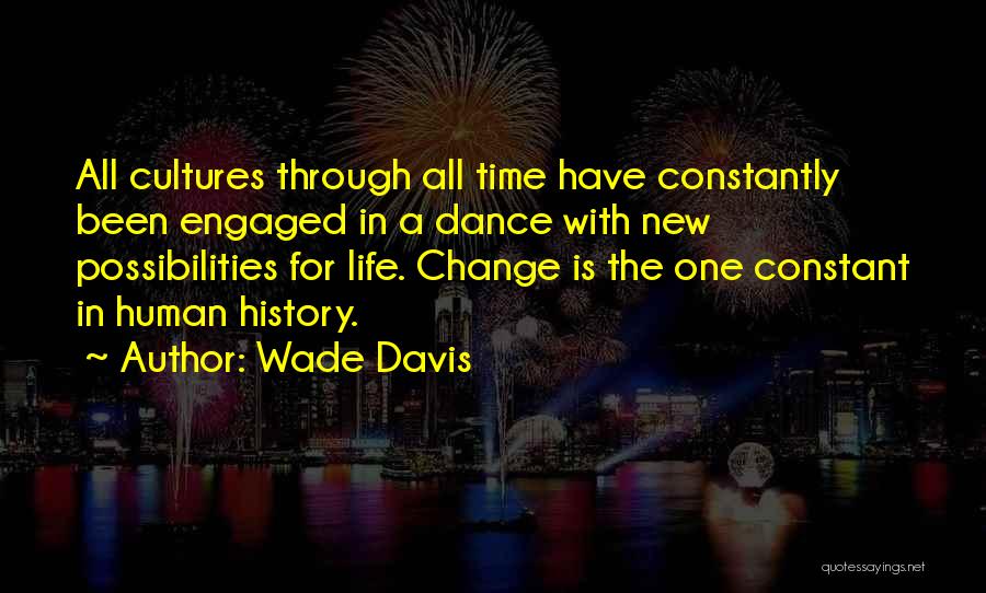 Wade Davis Quotes: All Cultures Through All Time Have Constantly Been Engaged In A Dance With New Possibilities For Life. Change Is The