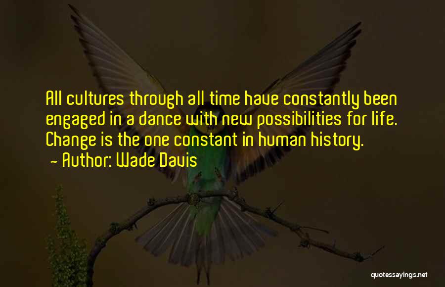 Wade Davis Quotes: All Cultures Through All Time Have Constantly Been Engaged In A Dance With New Possibilities For Life. Change Is The