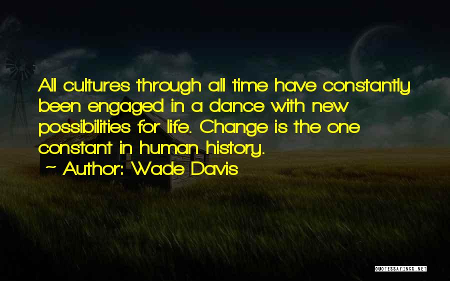 Wade Davis Quotes: All Cultures Through All Time Have Constantly Been Engaged In A Dance With New Possibilities For Life. Change Is The
