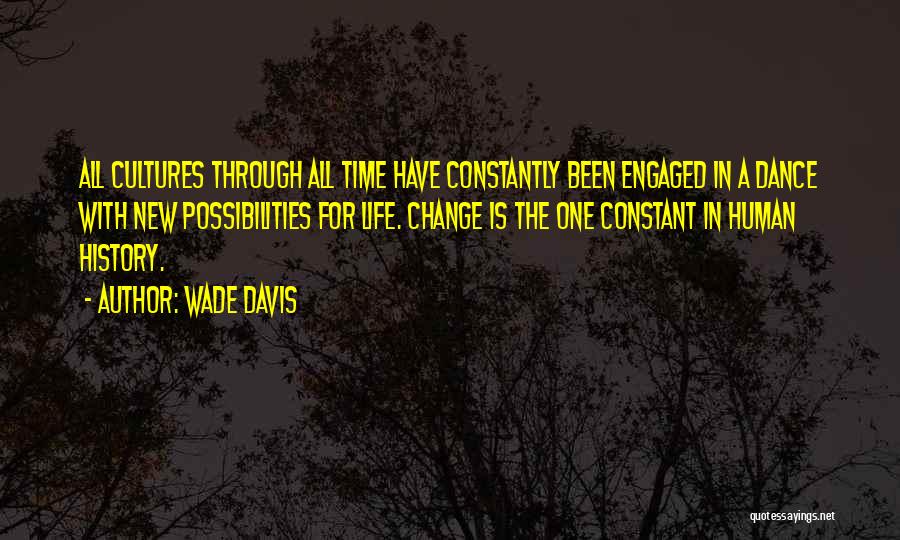 Wade Davis Quotes: All Cultures Through All Time Have Constantly Been Engaged In A Dance With New Possibilities For Life. Change Is The